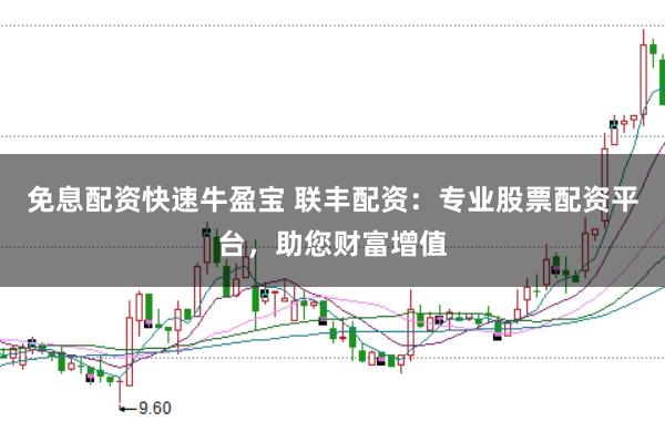 免息配资快速牛盈宝 联丰配资：专业股票配资平台，助您财富增值