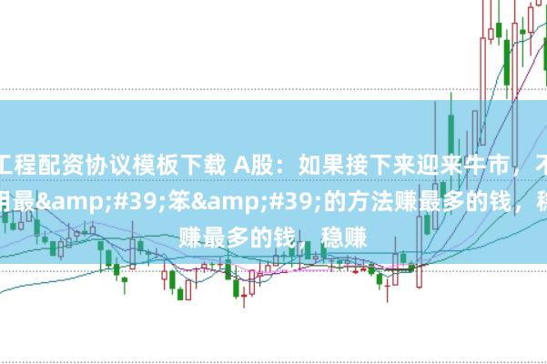 工程配资协议模板下载 A股：如果接下来迎来牛市，不妨用最&#39;笨&#39;的方法赚最多的钱，稳赚