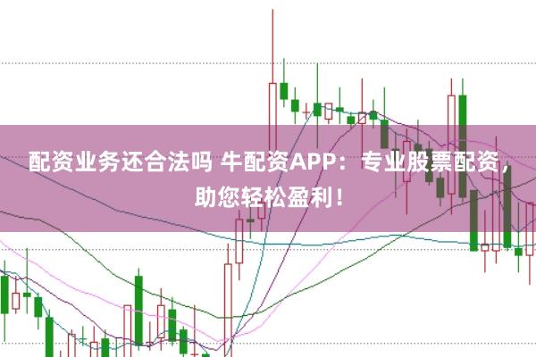 配资业务还合法吗 牛配资APP：专业股票配资，助您轻松盈利！