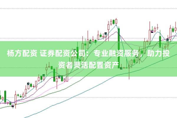 杨方配资 证券配资公司：专业融资服务，助力投资者灵活配置资产