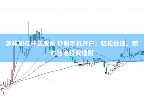 怎样加杠杆买股票 炒股手机开户:轻松便捷,随时随地投资理财