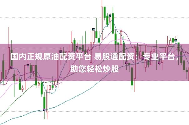 国内正规原油配资平台 易股通配资：专业平台，助您轻松炒股