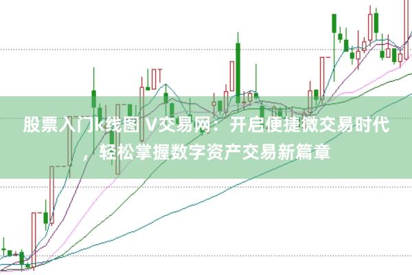 股票入门k线图 V交易网：开启便捷微交易时代，轻松掌握数字资产交易新篇章