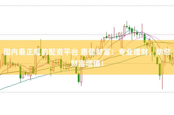 国内最正规的配资平台 惠盈财富：专业理财，助您财富增值！