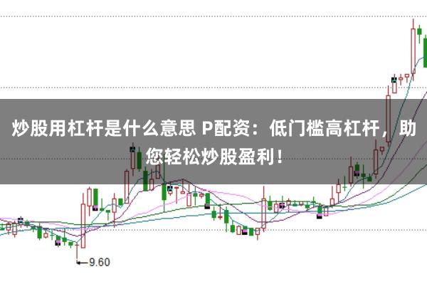 炒股用杠杆是什么意思 P配资：低门槛高杠杆，助您轻松炒股盈利！