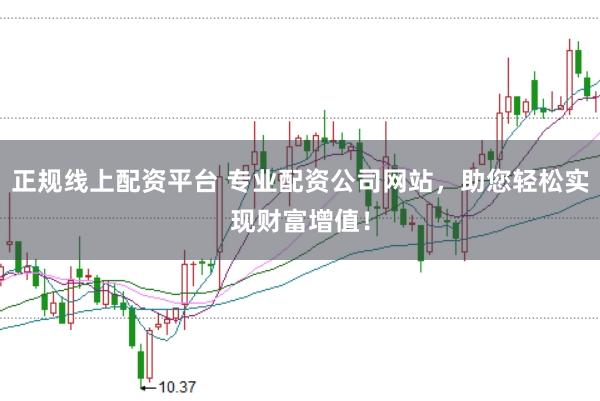 正规线上配资平台 专业配资公司网站，助您轻松实现财富增值！