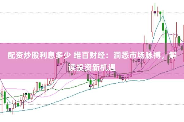 配资炒股利息多少 维百财经：洞悉市场脉搏，解读投资新机遇
