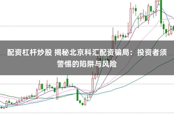 配资杠杆炒股 揭秘北京科汇配资骗局：投资者须警惕的陷阱与风险