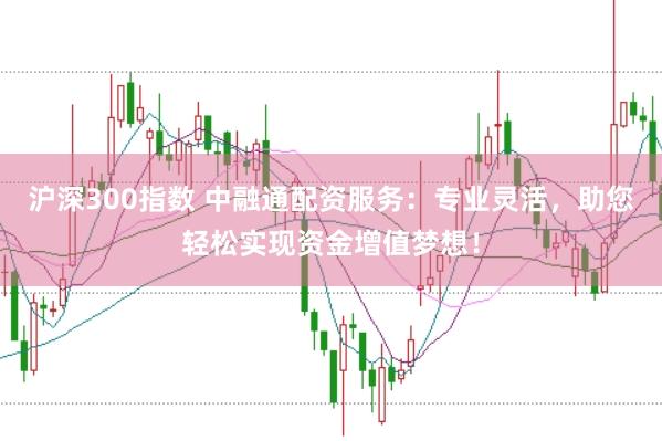 沪深300指数 中融通配资服务:专业灵活,助您轻松实现资金增值梦想!