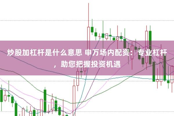 炒股加杠杆是什么意思 申万场内配资：专业杠杆，助您把握投资机遇
