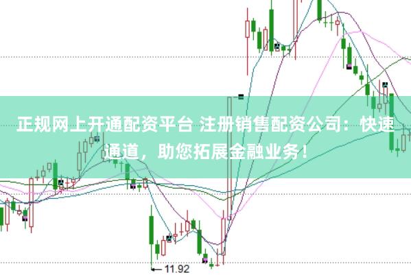 正规网上开通配资平台 注册销售配资公司：快速通道，助您拓展金融业务！