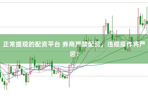 正常提现的配资平台 券商严禁配资，违规操作将严惩！