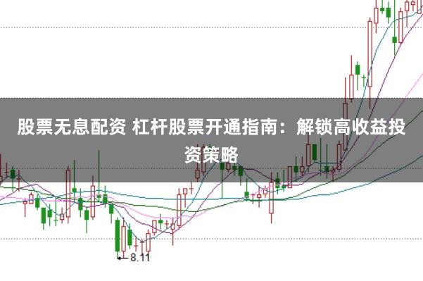 股票无息配资 杠杆股票开通指南：解锁高收益投资策略