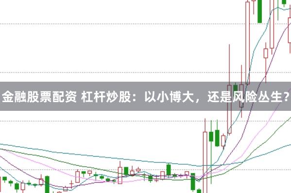 金融股票配资 杠杆炒股：以小博大，还是风险丛生？