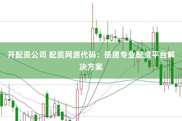 开配资公司 配资网源代码:搭建专业配资平台解决方案
