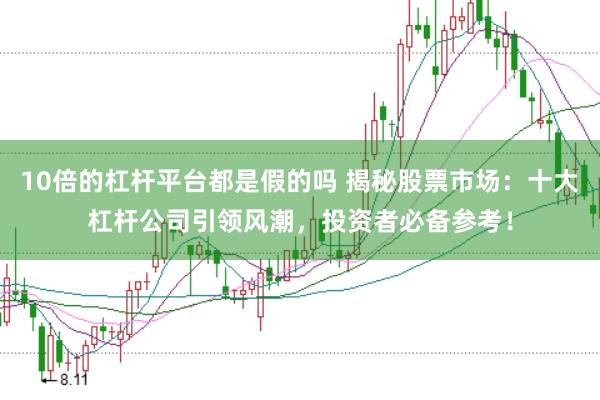 10倍的杠杆平台都是假的吗 揭秘股票市场：十大杠杆公司引领风潮，投资者必备参考！