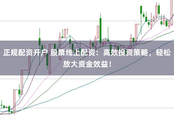 正规配资开户 股票线上配资：高效投资策略，轻松放大资金效益！