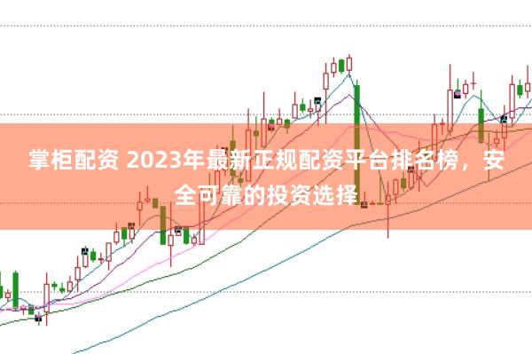 掌柜配资 2023年最新正规配资平台排名榜，安全可靠的投资选择