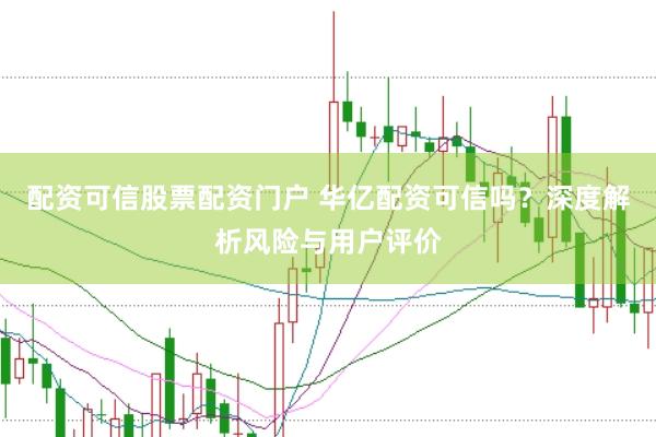 配资可信股票配资门户 华亿配资可信吗？深度解析风险与用户评价