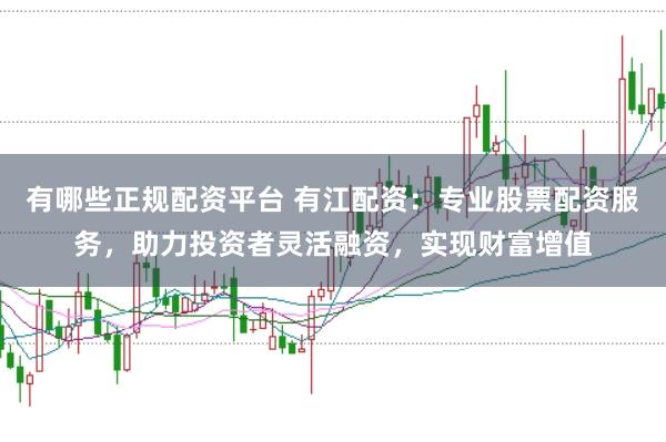 有哪些正规配资平台 有江配资：专业股票配资服务，助力投资者灵活融资，实现财富增值