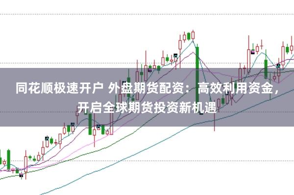 同花顺极速开户 外盘期货配资：高效利用资金，开启全球期货投资新机遇