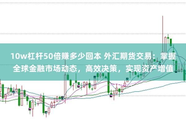 10w杠杆50倍赚多少回本 外汇期货交易：掌握全球金融市场动态，高效决策，实现资产增值