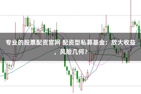 专业的股票配资官网 配资型私募基金：放大收益，风险几何？
