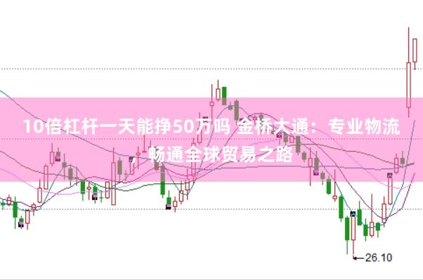 10倍杠杆一天能挣50万吗 金桥大通：专业物流，畅通全球贸易之路