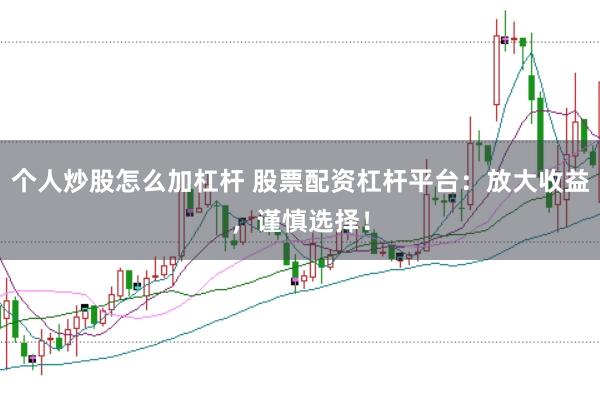 个人炒股怎么加杠杆 股票配资杠杆平台：放大收益，谨慎选择！