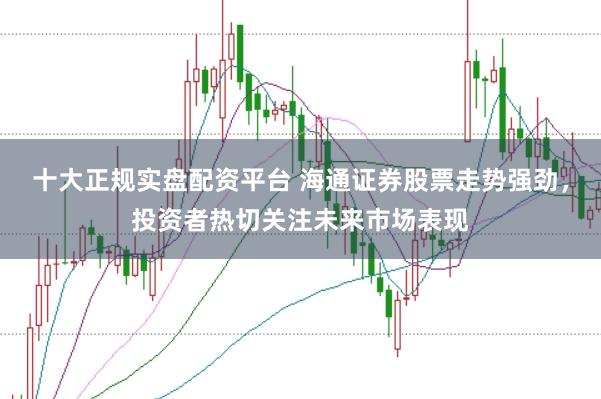 十大正规实盘配资平台 海通证券股票走势强劲，投资者热切关注未来市场表现