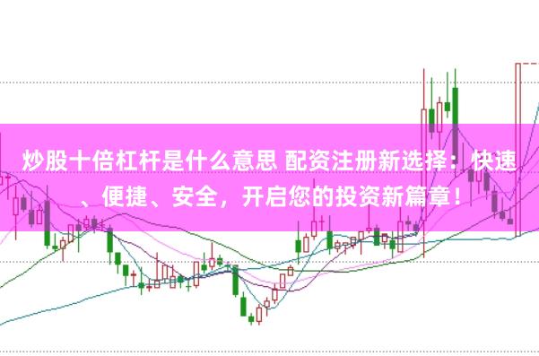 炒股十倍杠杆是什么意思 配资注册新选择：快速、便捷、安全，开启您的投资新篇章！