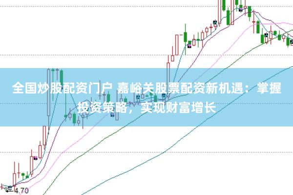 全国炒股配资门户 嘉峪关股票配资新机遇：掌握投资策略，实现财富增长