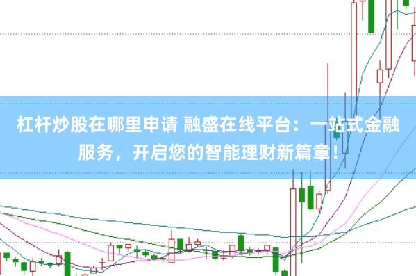 杠杆炒股在哪里申请 融盛在线平台：一站式金融服务，开启您的智能理财新篇章！