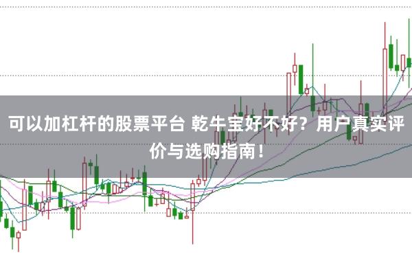 可以加杠杆的股票平台 乾牛宝好不好？用户真实评价与选购指南！