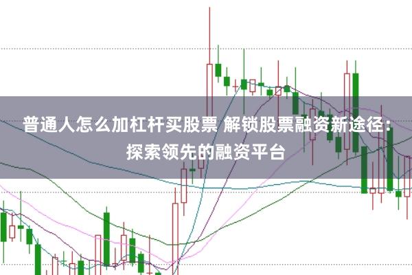 普通人怎么加杠杆买股票 解锁股票融资新途径：探索领先的融资平台