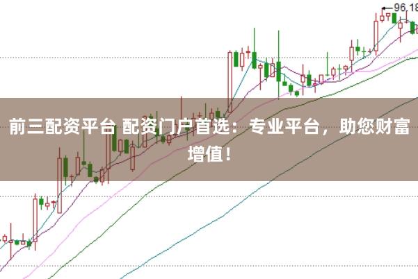 前三配资平台 配资门户首选：专业平台，助您财富增值！