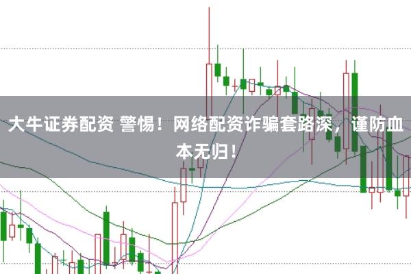 大牛证券配资 警惕！网络配资诈骗套路深，谨防血本无归！