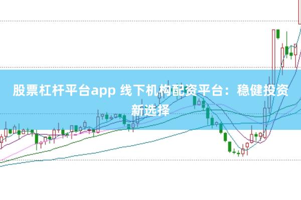 股票杠杆平台app 线下机构配资平台：稳健投资新选择