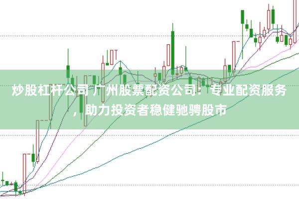 炒股杠杆公司 广州股票配资公司：专业配资服务，助力投资者稳健驰骋股市
