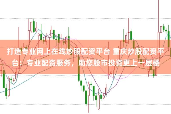 打造专业网上在线炒股配资平台 重庆炒股配资平台：专业配资服务，助您股市投资更上一层楼