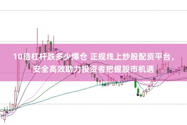 10倍杠杆跌多少爆仓 正规线上炒股配资平台，安全高效助力投资者把握股市机遇