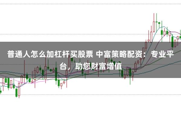 普通人怎么加杠杆买股票 中富策略配资：专业平台，助您财富增值