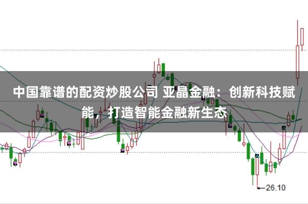 中国靠谱的配资炒股公司 亚晶金融：创新科技赋能，打造智能金融新生态