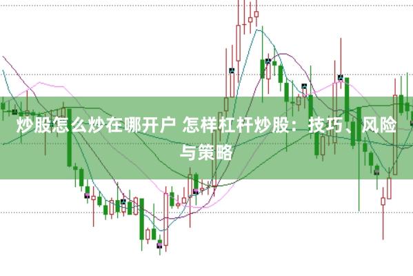 炒股怎么炒在哪开户 怎样杠杆炒股：技巧、风险与策略