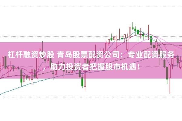 杠杆融资炒股 青岛股票配资公司：专业配资服务，助力投资者把握股市机遇！