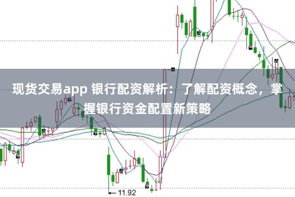 现货交易app 银行配资解析：了解配资概念，掌握银行资金配置新策略