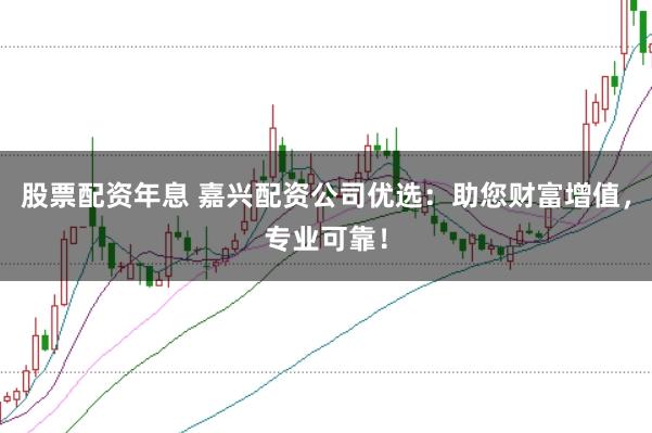 股票配资年息 嘉兴配资公司优选：助您财富增值，专业可靠！