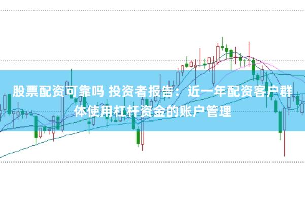 股票配资可靠吗 投资者报告：近一年配资客户群体使用杠杆资金的账户管理