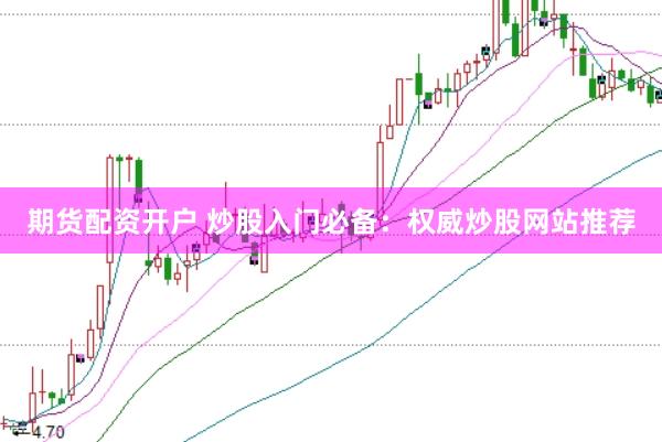 期货配资开户 炒股入门必备：权威炒股网站推荐
