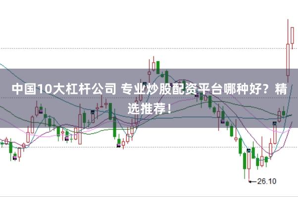 中国10大杠杆公司 专业炒股配资平台哪种好？精选推荐！